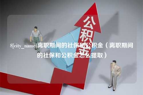 克孜勒苏柯尔克孜离职期间的社保和公积金（离职期间的社保和公积金怎么提取）