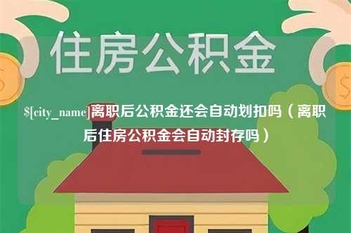 克孜勒苏柯尔克孜离职后公积金还会自动划扣吗（离职后住房公积金会自动封存吗）