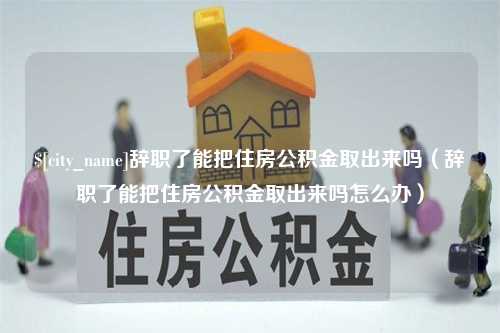 克孜勒苏柯尔克孜辞职了能把住房公积金取出来吗（辞职了能把住房公积金取出来吗怎么办）