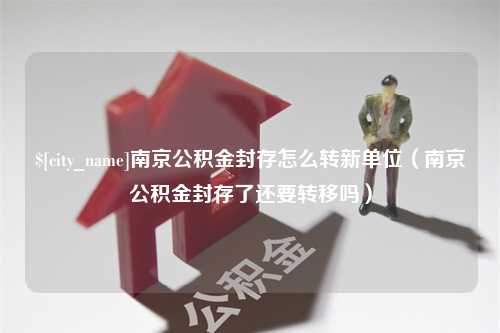 克孜勒苏柯尔克孜南京公积金封存怎么转新单位（南京公积金封存了还要转移吗）