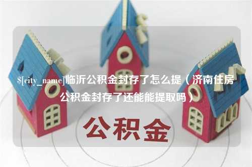 克孜勒苏柯尔克孜临沂公积金封存了怎么提（济南住房公积金封存了还能能提取吗）