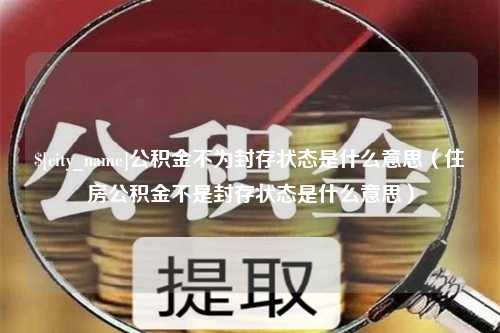 克孜勒苏柯尔克孜公积金不为封存状态是什么意思（住房公积金不是封存状态是什么意思）