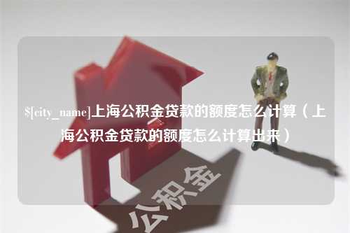 克孜勒苏柯尔克孜上海公积金贷款的额度怎么计算（上海公积金贷款的额度怎么计算出来）